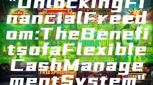 "Unlocking Financial Freedom: The Benefits of a Flexible Cash Management System"